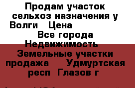 Продам участок сельхоз назначения у Волги › Цена ­ 3 000 000 - Все города Недвижимость » Земельные участки продажа   . Удмуртская респ.,Глазов г.